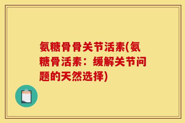 氨糖骨骨关节活素(氨糖骨活素：缓解关节问题的天然选择)