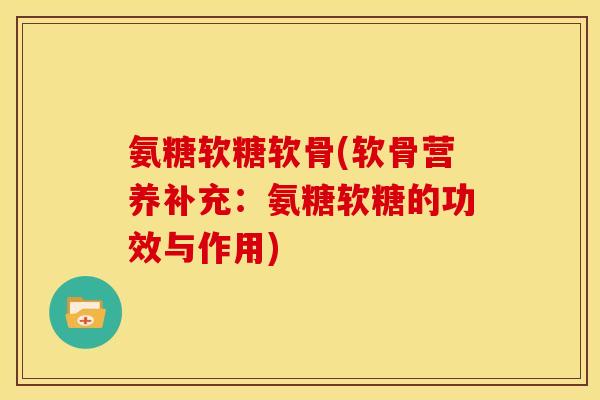 氨糖软糖软骨(软骨营养补充：氨糖软糖的功效与作用)
