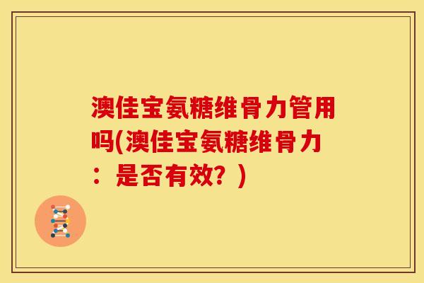 澳佳宝氨糖维骨力管用吗(澳佳宝氨糖维骨力:是否有效?) 澳佳宝氨糖维骨力管用吗(澳佳宝氨糖维骨力:是否有效?)