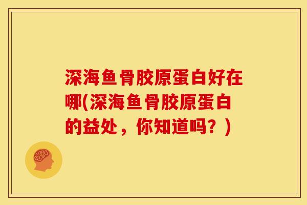 深海鱼骨胶原蛋白好在哪(深海鱼骨胶原蛋白的益处,你知道吗?) 深海鱼骨胶原蛋白好在哪(深海鱼骨胶原蛋白的益处,你知道吗?)