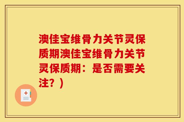 澳佳宝维骨力关节灵保质期澳佳宝维骨力关节灵保质期：是否需要关注？)