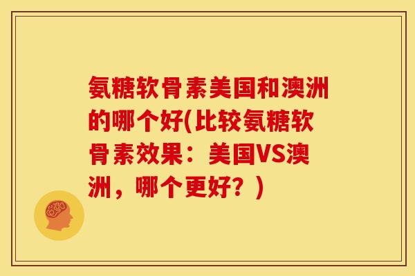 氨糖软骨素美国和澳洲的哪个好(比较氨糖软骨素效果：美国VS澳洲，哪个更好？)