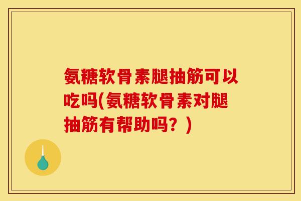 氨糖软骨素腿抽筋可以吃吗(氨糖软骨素对腿抽筋有帮助吗？)