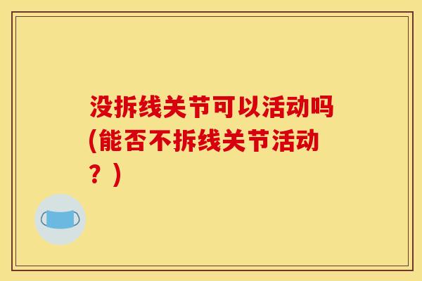 没拆线关节可以活动吗(能否不拆线关节活动?) 没拆线关节可以活动吗(能否不拆线关节活动?)