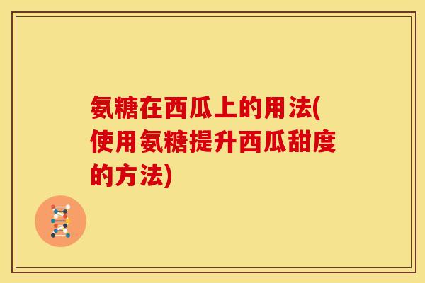氨糖在西瓜上的用法(使用氨糖提升西瓜甜度的方法) 氨糖在西瓜上的用法(使用氨糖提升西瓜甜度的方法)