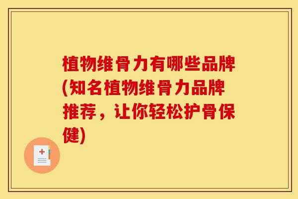 植物维骨力有哪些品牌(知名植物维骨力品牌推荐，让你轻松护骨保健)