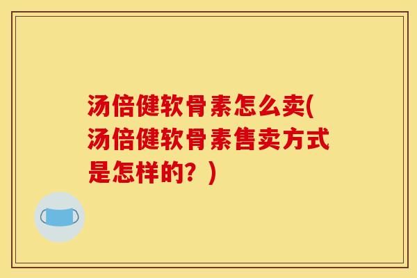 汤倍健软骨素怎么卖(汤倍健软骨素售卖方式是怎样的？)