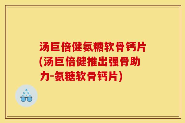 汤巨倍健氨糖软骨钙片(汤巨倍健推出强骨助力-氨糖软骨钙片) 汤巨倍健氨糖软骨钙片(汤巨倍健推出强骨助力-氨糖软骨钙片)