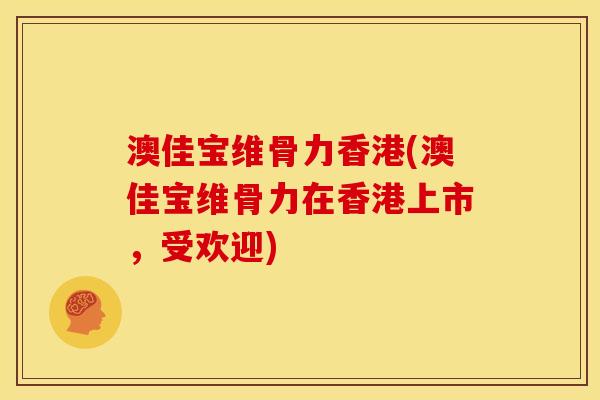 澳佳宝维骨力香港(澳佳宝维骨力在香港上市,受欢迎) 澳佳宝维骨力香港(澳佳宝维骨力在香港上市,受欢迎)