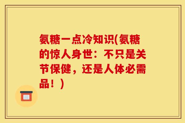 氨糖一点冷知识(氨糖的惊人身世：不只是关节保健，还是人体必需品！)