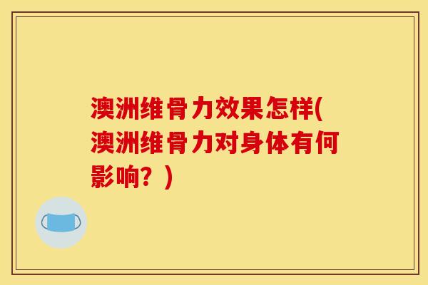 澳洲维骨力效果怎样(澳洲维骨力对身体有何影响？)