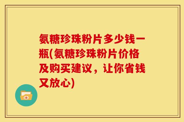 氨糖珍珠粉片多少钱一瓶(氨糖珍珠粉片价格及购买建议，让你省钱又放心)