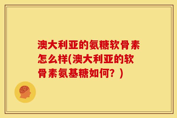 澳大利亚的氨糖软骨素怎么样(澳大利亚的软骨素氨基糖如何？)