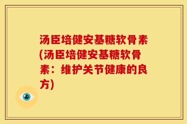 汤臣培健安基糖软骨素(汤臣培健安基糖软骨素：维护关节健康的良方)