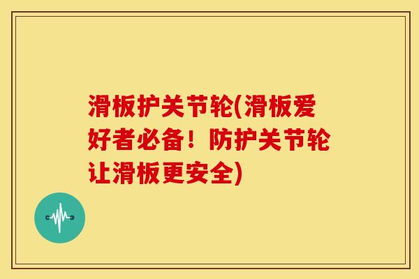 滑板护关节轮(滑板爱好者必备!防护关节轮让滑板更安全) 滑板护关节轮(滑板爱好者必备!防护关节轮让滑板更安全)