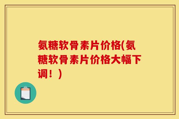 氨糖软骨素片价格(氨糖软骨素片价格大幅下调！)