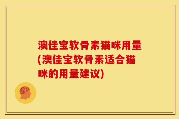 澳佳宝软骨素猫咪用量(澳佳宝软骨素适合猫咪的用量建议) 澳佳宝软骨素猫咪用量(澳佳宝软骨素适合猫咪的用量建议)