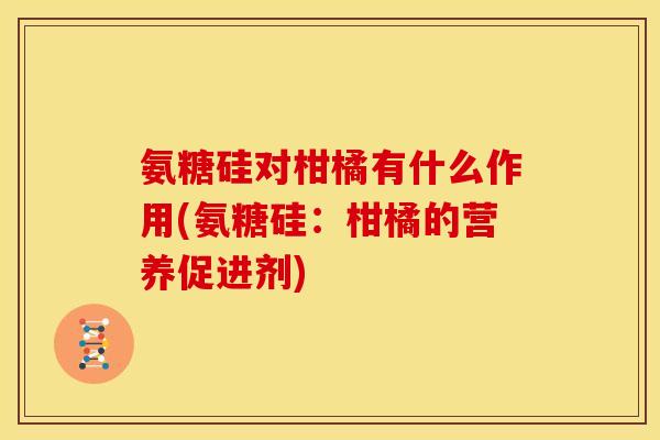 氨糖硅对柑橘有什么作用(氨糖硅:柑橘的营养促进剂) 氨糖硅对柑橘有什么作用(氨糖硅:柑橘的营养促进剂)
