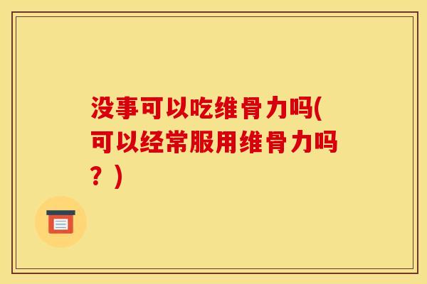 没事可以吃维骨力吗(可以经常服用维骨力吗?) 没事可以吃维骨力吗(可以经常服用维骨力吗?)