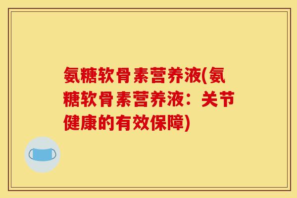 氨糖软骨素营养液(氨糖软骨素营养液：关节健康的有效保障)