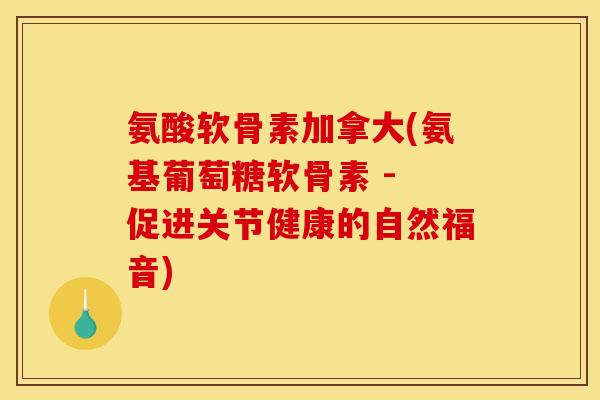 氨酸软骨素加拿大(氨基葡萄糖软骨素 - 促进关节健康的自然福音) 氨酸软骨素加拿大(氨基葡萄糖软骨素 - 促进关节健康的自然福音)