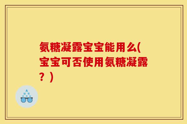 氨糖凝露宝宝能用么(宝宝可否使用氨糖凝露？)
