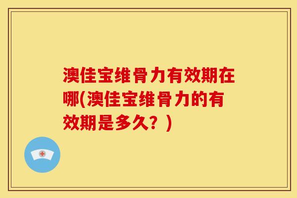 澳佳宝维骨力有效期在哪(澳佳宝维骨力的有效期是多久？)