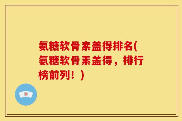氨糖软骨素盖得排名(氨糖软骨素盖得，排行榜前列！)