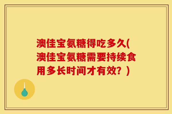 澳佳宝氨糖得吃多久(澳佳宝氨糖需要持续食用多长时间才有效？)