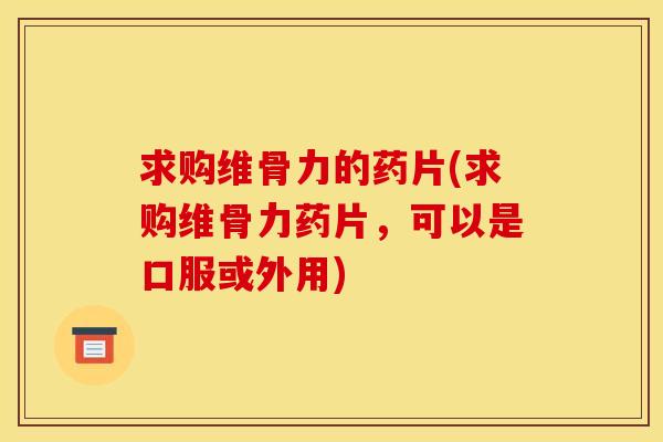 求购维骨力的药片(求购维骨力药片，可以是口服或外用)