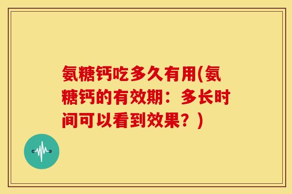 氨糖钙吃多久有用(氨糖钙的有效期:多长时间可以看到效果?) 氨糖钙吃多久有用(氨糖钙的有效期:多长时间可以看到效果?)
