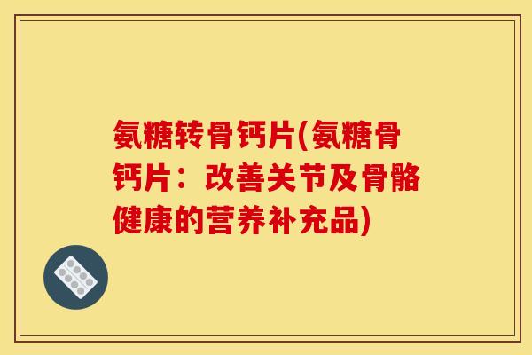 氨糖转骨钙片(氨糖骨钙片：改善关节及骨骼健康的营养补充品)