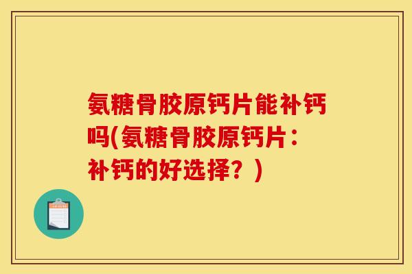 氨糖骨胶原钙片能补钙吗(氨糖骨胶原钙片：补钙的好选择？)