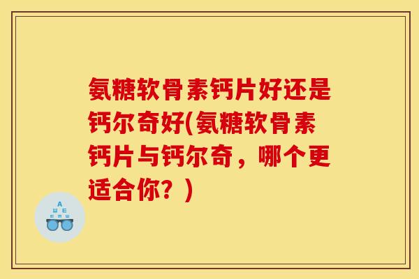 氨糖软骨素钙片好还是钙尔奇好(氨糖软骨素钙片与钙尔奇,哪个更适合你?) 氨糖软骨素钙片好还是钙尔奇好(氨糖软骨素钙片与钙尔奇,哪个更适合你?)