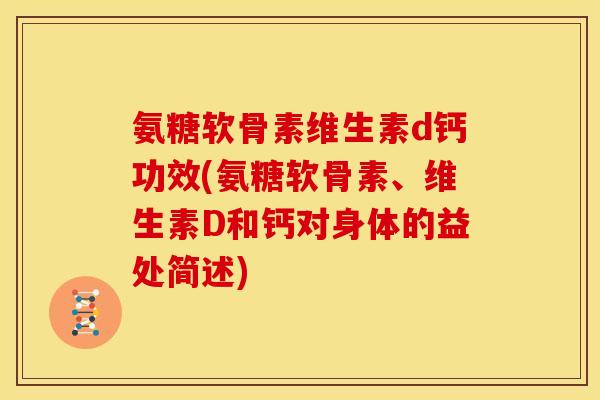 氨糖软骨素维生素d钙功效(氨糖软骨素、维生素D和钙对身体的益处简述)