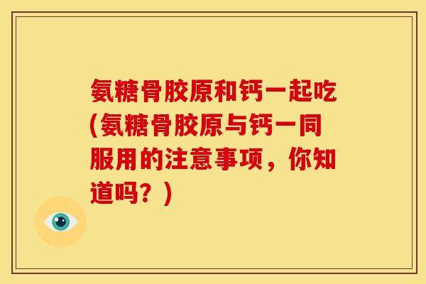 氨糖骨胶原和钙一起吃(氨糖骨胶原与钙一同服用的注意事项，你知道吗？)