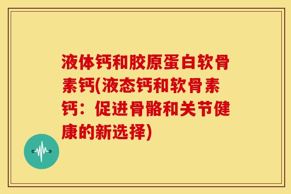 液体钙和胶原蛋白软骨素钙(液态钙和软骨素钙：促进骨骼和关节健康的新选择)