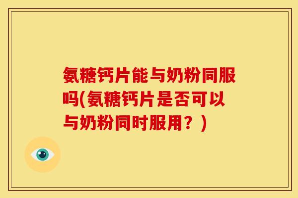 氨糖钙片能与奶粉同服吗(氨糖钙片是否可以与奶粉同时服用?) 氨糖钙片能与奶粉同服吗(氨糖钙片是否可以与奶粉同时服用?)