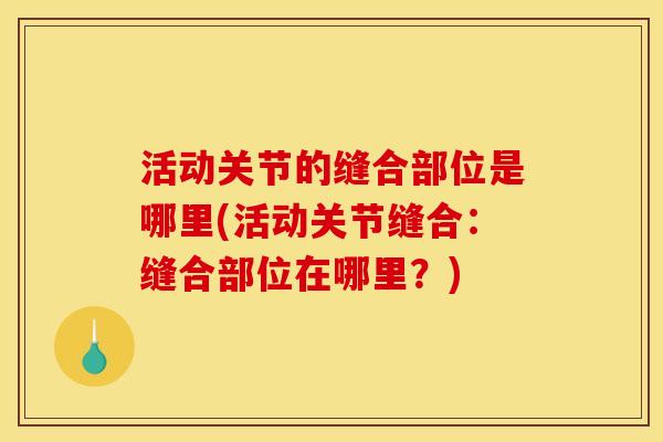 活动关节的缝合部位是哪里(活动关节缝合：缝合部位在哪里？)