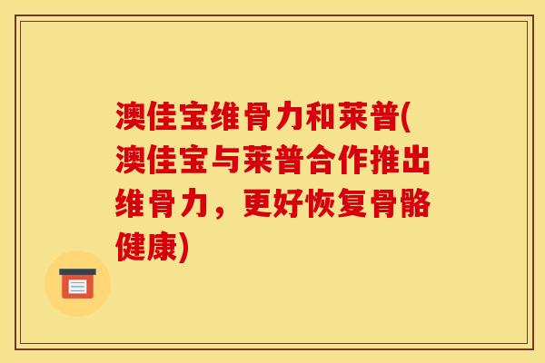 澳佳宝维骨力和莱普(澳佳宝与莱普合作推出维骨力，更好恢复骨骼健康)