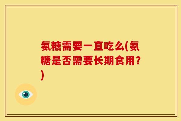 氨糖需要一直吃么(氨糖是否需要长期食用？)