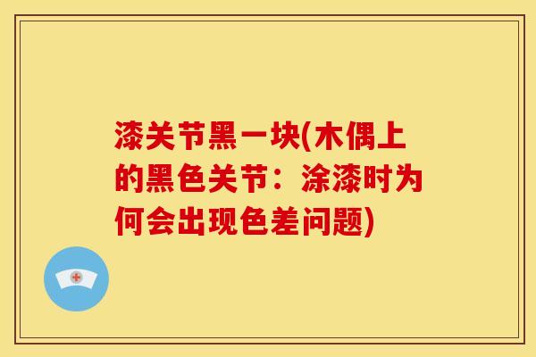 漆关节黑一块(木偶上的黑色关节：涂漆时为何会出现色差问题)