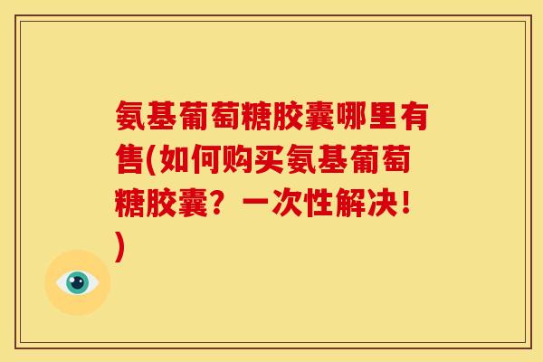 氨基葡萄糖胶囊哪里有售(如何购买氨基葡萄糖胶囊?一次性解决!) 氨基葡萄糖胶囊哪里有售(如何购买氨基葡萄糖胶囊?一次性解决!)