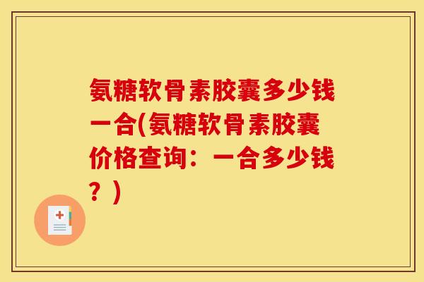 氨糖软骨素胶囊多少钱一合(氨糖软骨素胶囊价格查询：一合多少钱？)