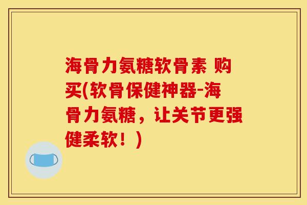 海骨力氨糖软骨素 购买(软骨保健神器-海骨力氨糖,让关节更强健柔软!) 海骨力氨糖软骨素 购买(软骨保健神器-海骨力氨糖,让关节更强健柔软!)