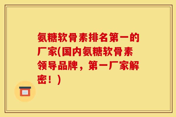 氨糖软骨素排名第一的厂家(国内氨糖软骨素领导品牌，第一厂家解密！)