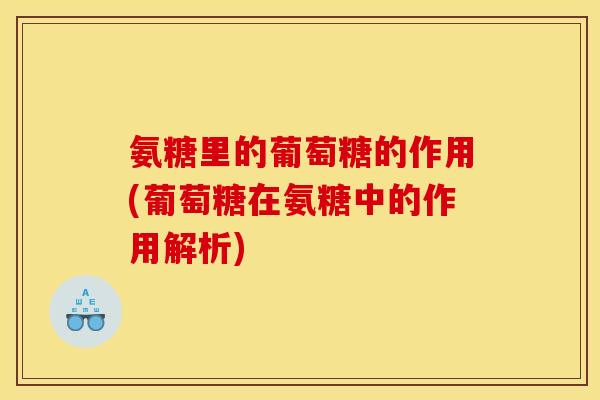氨糖里的葡萄糖的作用(葡萄糖在氨糖中的作用解析)