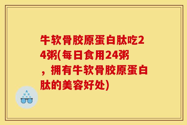 牛软骨胶原蛋白肽吃24粥(每日食用24粥，拥有牛软骨胶原蛋白肽的美容好处)