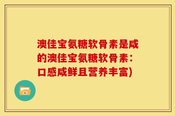 澳佳宝氨糖软骨素是咸的澳佳宝氨糖软骨素：口感咸鲜且营养丰富)