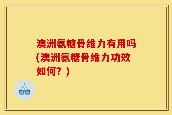 澳洲氨糖骨维力有用吗(澳洲氨糖骨维力功效如何？)